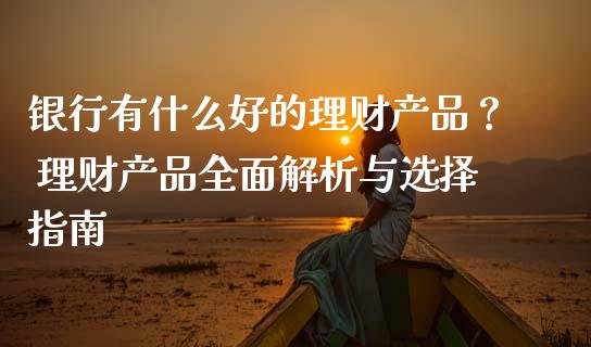 银行有什么好的理财产品？ 理财产品全面解析与选择指南_https://cj002.lansai.wang_保险问答_第1张