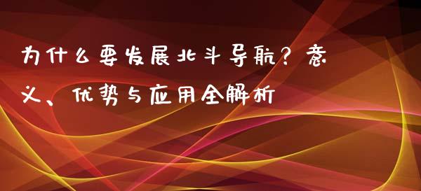 为什么要发展北斗导航？意义、优势与应用全解析_https://cj002.lansai.wang_股市问答_第1张