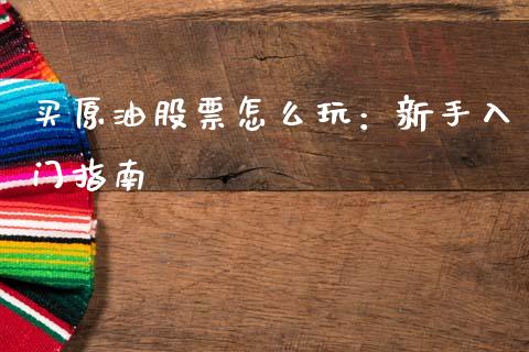 买原油股票怎么玩：新手入门指南_https://cj002.lansai.wang_会计问答_第1张