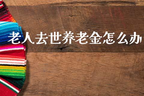 老人去世养老金怎么办_https://cj002.lansai.wang_保险问答_第1张