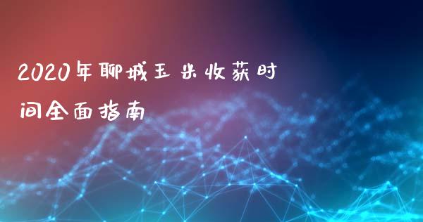 2020年聊城玉米收获时间全面指南_https://cj002.lansai.wang_财经百问_第1张