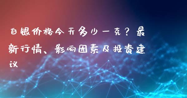 白银价格今天多少一克？最新行情、影响因素及投资建议_https://cj002.lansai.wang_财经问答_第1张