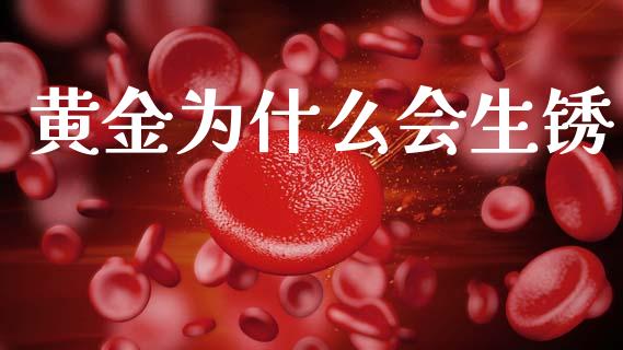 黄金为什么会生锈_https://cj002.lansai.wang_股市问答_第1张