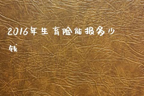 2016年生育险能报多少钱_https://cj002.lansai.wang_金融问答_第1张