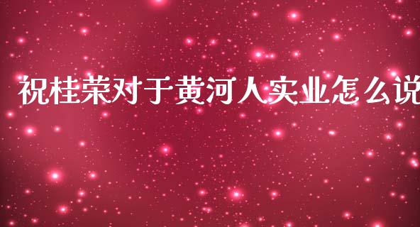 祝桂荣对于黄河人实业怎么说_https://cj002.lansai.wang_理财问答_第1张