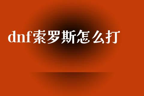dnf索罗斯怎么打_https://cj002.lansai.wang_财经百问_第1张