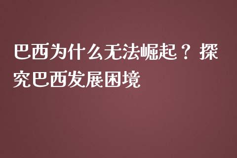 巴西为什么无法崛起？ 探究巴西发展困境_https://cj002.lansai.wang_期货问答_第1张
