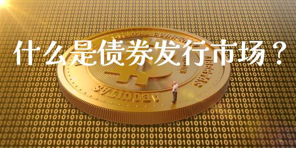 什么是债券发行市场？_https://cj002.lansai.wang_财经百问_第1张