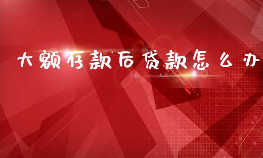 大额存款后贷款怎么办_https://cj002.lansai.wang_理财问答_第1张
