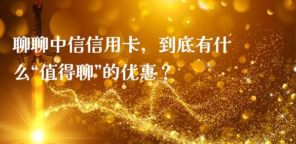 聊聊中信信用卡，到底有什么“值得聊”的优惠？_https://cj002.lansai.wang_财经问答_第1张