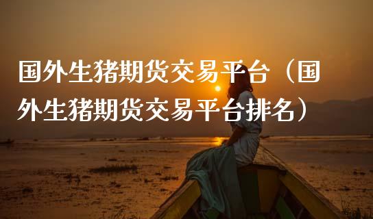 国外生猪期货交易平台（国外生猪期货交易平台排名）_https://cj002.lansai.wang_股市问答_第1张
