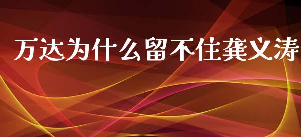 万达为什么留不住龚义涛_https://cj002.lansai.wang_财经百问_第1张