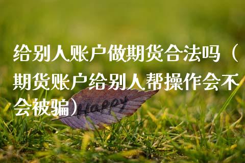 给别人账户做期货合法吗（期货账户给别人帮操作会不会被骗）_https://cj002.lansai.wang_保险问答_第1张