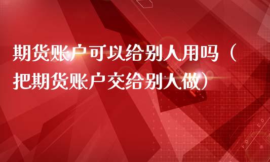 期货账户可以给别人用吗(把期货账户交给别人做)_理财问答_第1张_财经百问网 期货账户可以给别人用吗(把期货账户交给别人做)_https://cj002.lansai.wang_理财问答_第1张