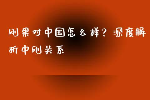 刚果对中国怎么样？深度解析中刚关系_https://cj002.lansai.wang_财经百问_第1张
