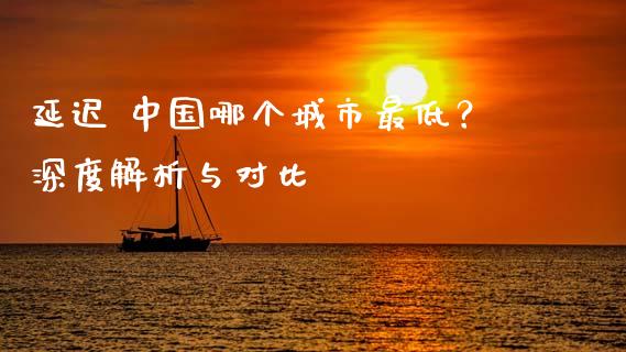 延迟 中国哪个城市最低？深度解析与对比_https://cj002.lansai.wang_会计问答_第1张