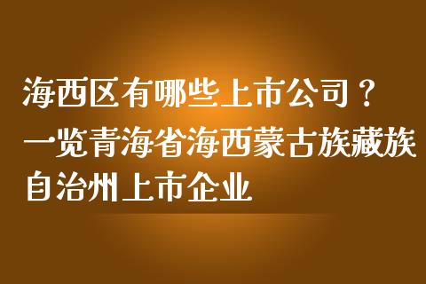 海西区有哪些上市公司？ 一览青海省海西蒙古族藏族自治州上市企业_https://cj002.lansai.wang_金融问答_第1张