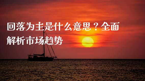 回落为主是什么意思？全面解析市场趋势_https://cj002.lansai.wang_期货问答_第1张