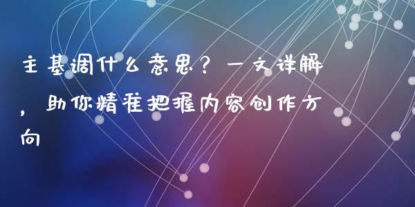 主基调什么意思？一文详解，助你精准把握内容创作方向_https://cj002.lansai.wang_会计问答_第1张