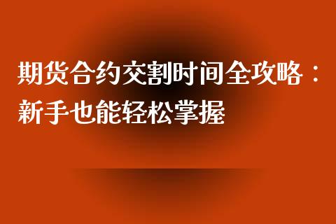 期货合约交割时间全攻略：新手也能轻松掌握_https://cj002.lansai.wang_财经百问_第1张