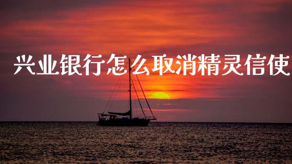 兴业银行怎么取消精灵信使_https://cj002.lansai.wang_金融问答_第1张