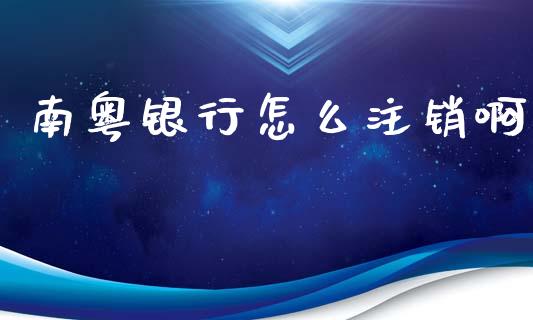 南粤银行怎么注销啊_https://cj002.lansai.wang_金融问答_第1张
