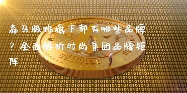 森马服饰旗下都有哪些品牌？全面解析时尚集团品牌矩阵_https://cj002.lansai.wang_股市问答_第1张