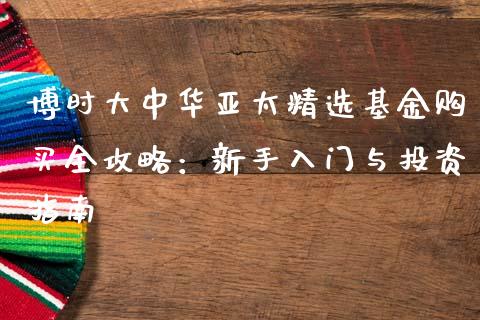 博时大中华亚太精选基金购买全攻略:新手入门与投资指南_股市问答_第1张_财经百问网 博时大中华亚太精选基金购买全攻略:新手入门与投资指南_https://cj002.lansai.wang_股市问答_第1张