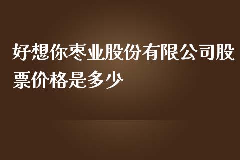 好想你枣业股份有限公司股票价格是多少_https://cj002.lansai.wang_财经百问_第1张