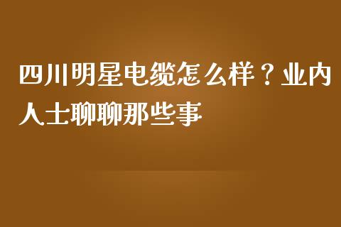 四川明星电缆怎么样？业内人士聊聊那些事_https://cj002.lansai.wang_理财问答_第1张