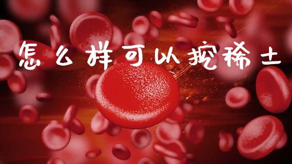 怎么样可以挖稀土_https://cj002.lansai.wang_财经百问_第1张