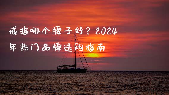 戒指哪个牌子好？2024年热门品牌选购指南_https://cj002.lansai.wang_金融问答_第1张