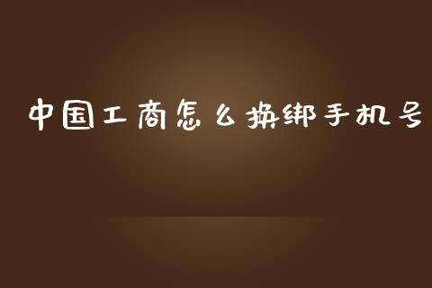 中国工商怎么换绑手机号_https://cj002.lansai.wang_金融问答_第1张