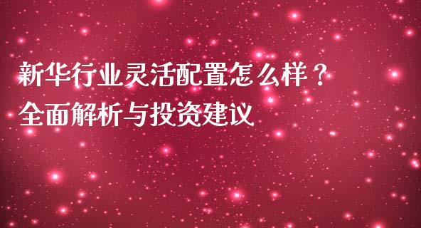 新华行业灵活配置怎么样？全面解析与投资建议_https://cj002.lansai.wang_财经问答_第1张