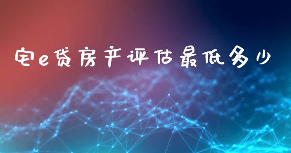 宅e贷房产评估最低多少_https://cj002.lansai.wang_财经百问_第1张
