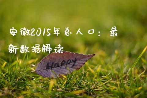 安徽2015年总人口：最新数据解读_https://cj002.lansai.wang_金融问答_第1张