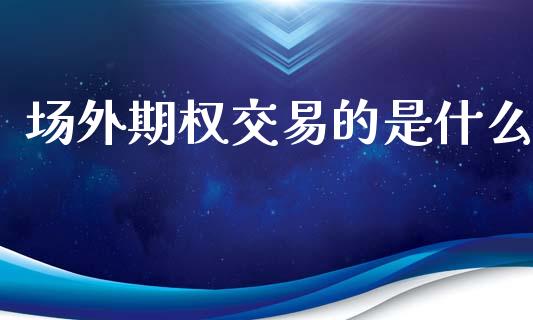 场外期权交易的是什么_https://cj002.lansai.wang_期货问答_第1张