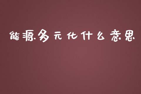 能源多元化什么意思_https://cj002.lansai.wang_金融问答_第1张
