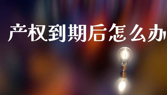 产权到期后怎么办_https://cj002.lansai.wang_财经百问_第1张