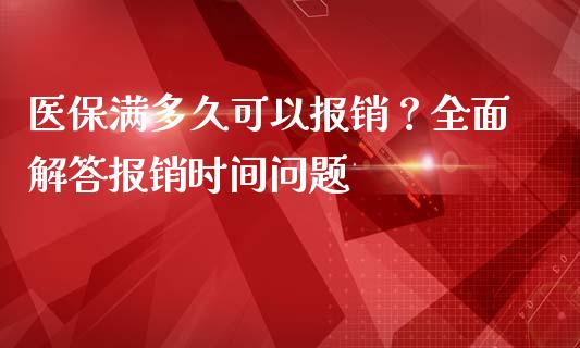医保满多久可以报销？全面解答报销时间问题_https://cj002.lansai.wang_保险问答_第1张