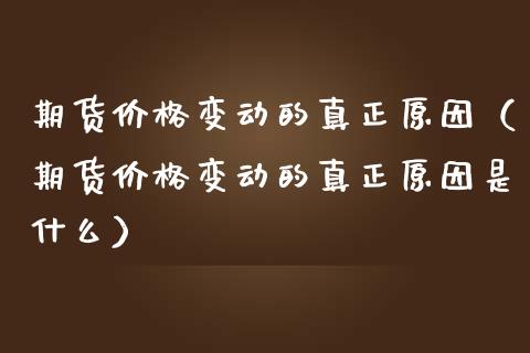 期货价格变动的真正原因（期货价格变动的真正原因是什么）_https://cj002.lansai.wang_会计问答_第1张