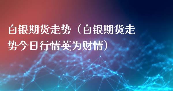 白银期货走势（白银期货走势今日行情英为财情）_https://cj002.lansai.wang_财经百问_第1张