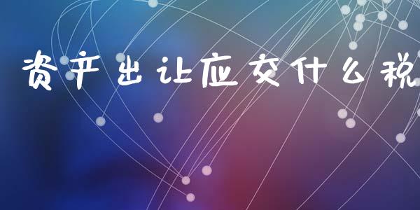 资产出让应交什么税_https://cj002.lansai.wang_会计问答_第1张