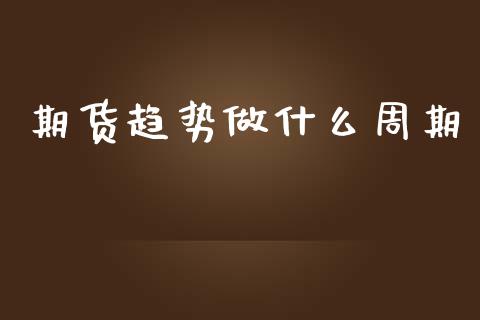 期货趋势做什么周期_https://cj002.lansai.wang_保险问答_第1张