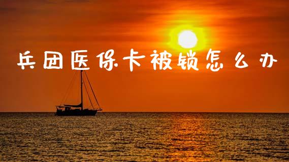 兵团医保卡被锁怎么办_https://cj002.lansai.wang_保险问答_第1张