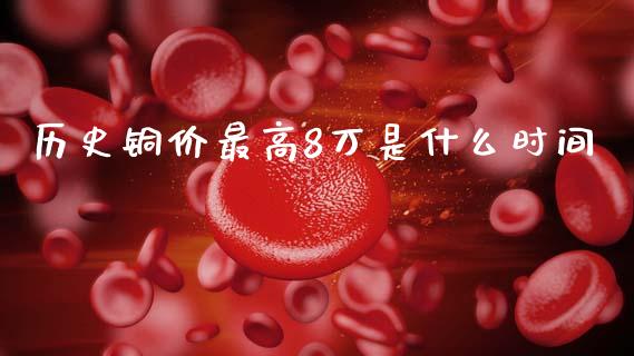 历史铜价最高8万是什么时间_https://cj002.lansai.wang_期货问答_第1张