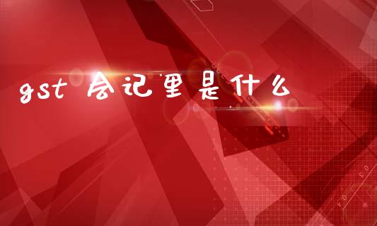 gst 会记里是什么_https://cj002.lansai.wang_会计问答_第1张