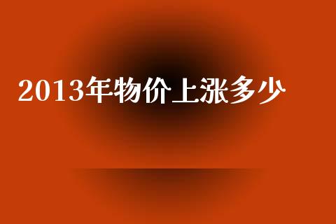 2013年物价上涨多少_https://cj002.lansai.wang_财经百问_第1张
