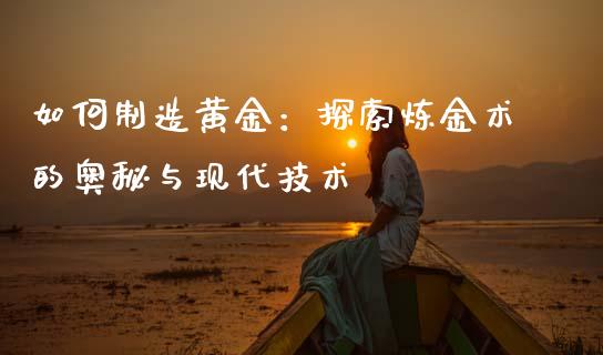 如何制造黄金：探索炼金术的奥秘与现代技术_https://cj002.lansai.wang_财经问答_第1张
