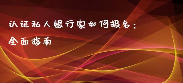 认证私人银行家如何报名：全面指南_https://cj002.lansai.wang_会计问答_第1张
